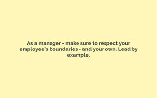 As a manager - make sure to respect your
employee’s boundaries - and your own. Lead by
example.
 