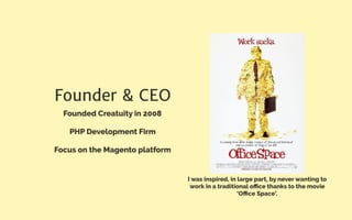 Founder & CEO
Founded Creatuity in 2008
PHP Development Firm
Focus on the Magento platform
I was inspired, in large part, by never wanting to
work in a traditional oﬃce thanks to the movie
‘Oﬃce Space’.
 