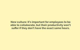 New culture: it’s important for employees to be
able to collaborate, but their productivity won’t
suﬀer if they don’t have the exact same hours.
 