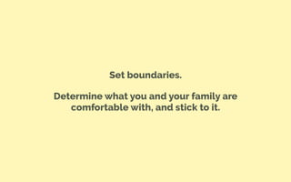 Set boundaries.
Determine what you and your family are
comfortable with, and stick to it.
 