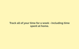 Track all of your time for a week - including time
spent at home.
 