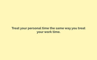 Treat your personal time the same way you treat
your work time.
 