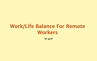 Or: gl hf
Work/Life Balance For Remote
Workers
 