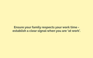 Ensure your family respects your work time -
establish a clear signal when you are ‘at work’.
 