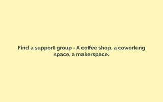 Find a support group - A coﬀee shop, a coworking
space, a makerspace.
 