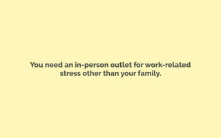 You need an in-person outlet for work-related
stress other than your family.
 