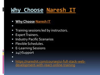 Why Choose Naresh IT
 Why Choose Naresh IT

 Training sessions led by instructors.
 ExpertTrainers.
 Industry Pacific Scenarios
 Flexible Schedules.
 E-Learning Sessions
 24/7Support

 https://nareshit.com/courses/ui-full-stack-web-
development-with-react-online-training
 