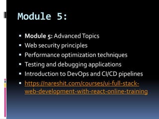 Module 5:
 Module 5: AdvancedTopics
 Web security principles
 Performance optimization techniques
 Testing and debugging applications
 Introduction to DevOps and CI/CD pipelines
 https://nareshit.com/courses/ui-full-stack-
web-development-with-react-online-training
 
