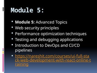 Module 5:
 Module 5: Advanced Topics
 Web security principles
 Performance optimization techniques
 Testing and debugging applications
 Introduction to DevOps and CI/CD
pipelines
 https://nareshit.com/courses/ui-full-sta
ck-web-development-with-react-online-t
raining
 