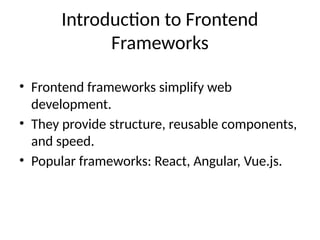 Introduction to Frontend
Frameworks
• Frontend frameworks simplify web
development.
• They provide structure, reusable components,
and speed.
• Popular frameworks: React, Angular, Vue.js.
 