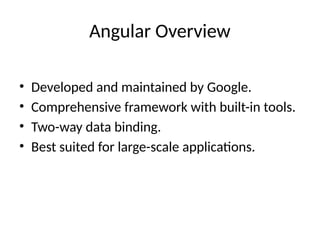 Angular Overview
• Developed and maintained by Google.
• Comprehensive framework with built-in tools.
• Two-way data binding.
• Best suited for large-scale applications.
 