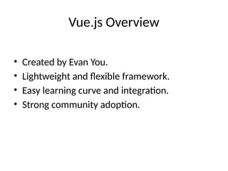 Vue.js Overview
• Created by Evan You.
• Lightweight and flexible framework.
• Easy learning curve and integration.
• Strong community adoption.
 