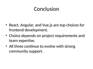 Conclusion
• React, Angular, and Vue.js are top choices for
frontend development.
• Choice depends on project requirements and
team expertise.
• All three continue to evolve with strong
community support.
 