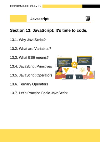 ERRORMAKESCLEVER
Section 13: JavaScript: It's time to code.
13.1. Why JavaScript?
13.2. What are Variables?
13.3. What ES6 means?
13.4. JavaScript Primitives
13.5. JavaScript Operators
13.6. Ternary Operators
13.7. Let’s Practice Basic JavaScript
Javascript
 