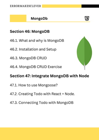 ERRORMAKESCLEVER
Section 46: MongoDB
46.1. What and why is MongoDB
46.2. Installation and Setup
46.3. MongoDB CRUD
46.4. MongoDB CRUD Exercise
Section 47: Integrate MongoDB with Node
47.1. How to use Mongoose?
47.2. Creating Todo with React + Node.
47.3. Connecting Todo with MongoDB
MongoDb
 