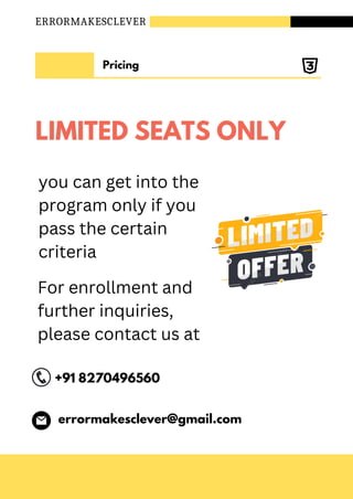ERRORMAKESCLEVER
+91 8270496560
errormakesclever@gmail.com
Pricing
For enrollment and
further inquiries,
please contact us at
LIMITED SEATS ONLY
you can get into the
program only if you
pass the certain
criteria
 