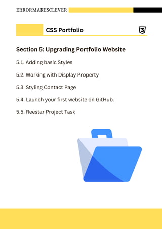 ERRORMAKESCLEVER
Section 5: Upgrading Portfolio Website
5.1. Adding basic Styles
5.2. Working with Display Property
5.3. Styling Contact Page
5.4. Launch your first website on GitHub.
5.5. Reestar Project Task
CSS Portfolio
 