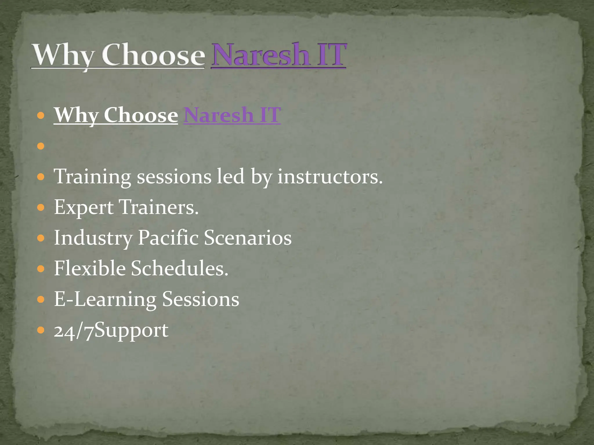  Why Choose Naresh IT

 Training sessions led by instructors.
 Expert Trainers.
 Industry Pacific Scenarios
 Flexible Schedules.
 E-Learning Sessions
 24/7Support
 