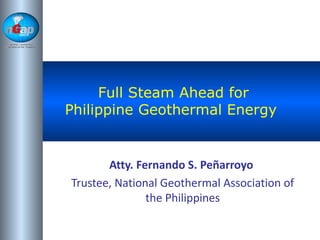 National
Geothermal
Association of the
Philippines




          Full Steam Ahead for
     Philippine Geothermal Energy


              Atty. Fernando S. Peñarroyo
       Trustee, National Geothermal Association of
                      the Philippines
 