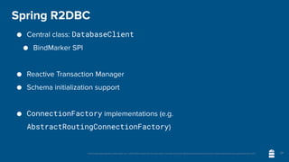 Unless otherwise indicated, these slides are © 2013-2020 vmware and licensed under a Creative Commons Attribution-NonCommercial license: http://creativecommons.org/licenses/by-nc/3.0/
Spring R2DBC
● Central class: DatabaseClient
● BindMarker SPI
● Reactive Transaction Manager
● Schema initialization support
● ConnectionFactory implementations (e.g.
AbstractRoutingConnectionFactory)
24
 