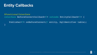 Unless otherwise indicated, these slides are © 2013-2020 vmware and licensed under a Creative Commons Attribution-NonCommercial license: http://creativecommons.org/licenses/by-nc/3.0/
Entity Callbacks
@FunctionalInterface
interface BeforeConvertCallback<T> extends EntityCallback<T> {
Publisher<T> onBeforeConvert(T entity, SqlIdentifier table);
}
32
 
