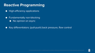 Unless otherwise indicated, these slides are © 2013-2020 vmware and licensed under a Creative Commons Attribution-NonCommercial license: http://creativecommons.org/licenses/by-nc/3.0/
Reactive Programming
● High-efficiency applications
● Fundamentally non-blocking
● No opinion on async
● Key differentiators: (pull-push) back pressure, flow control
6
 
