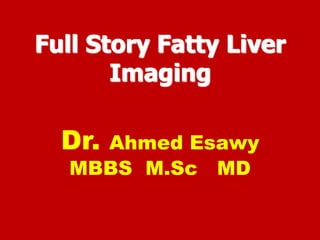 Full Story Fatty Liver
Imaging
Dr. Ahmed Esawy
MBBS M.Sc MD
 