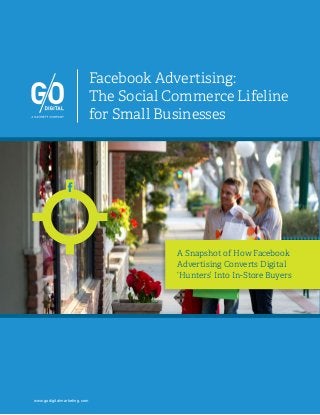 Facebook Advertising:
The Social Commerce Lifeline
for Small Businesses
A Snapshot of How Facebook
Advertising Converts Digital
‘Hunters’ Into In-Store Buyers
www.godigitalmarketing.com
 