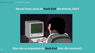 F U L L T A L K S / P R O C E S S O S
Nossa! Esses caras do Front-End são demais, hein?
Mas não se esqueçam do Back-End (eles são sensíveis).
 
