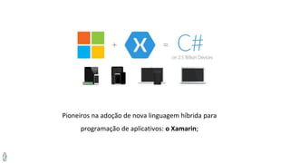 Pioneiros na adoção de nova linguagem híbrida para
programação de aplicativos: o Xamarin;
 