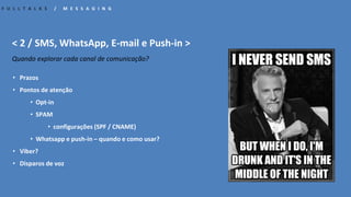 • Prazos
• Pontos de atenção
• Opt-in
• SPAM
• configurações (SPF / CNAME)
• Whatsapp e push-in – quando e como usar?
• Viber?
• Disparos de voz
F U L L T A L K S / M E S S A G I N G
< 2 / SMS, WhatsApp, E-mail e Push-in >
Quando explorar cada canal de comunicação?
 