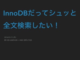 InnoDBだってシュッと
全文検索したい！
2016/01/11 (月) 
第二回 CAMPHOR- × KMC 合同 LT大会
 