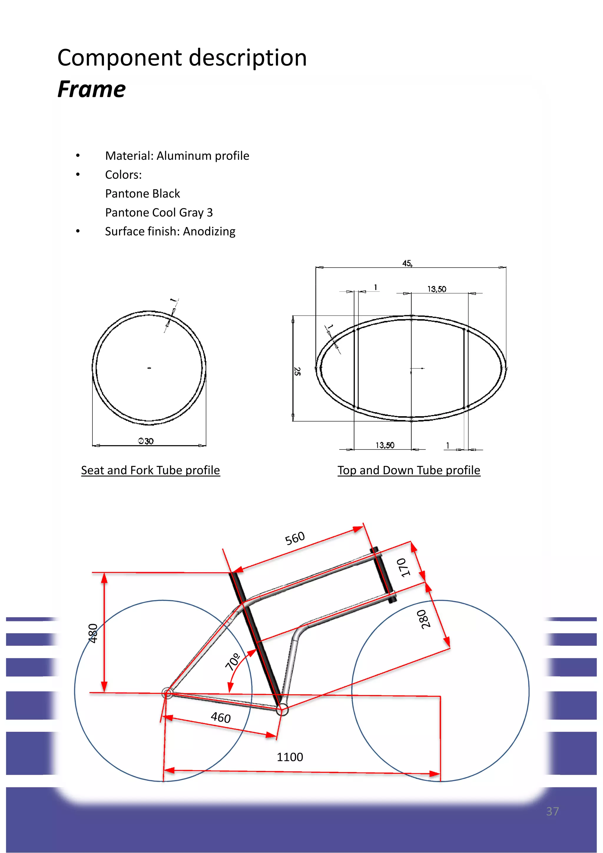 Component description
Frame
• Material: Aluminum profile
• Colors:
Pantone Black
Pantone Cool Gray 3
• Surface finish: Anodizing
Top and Down Tube profileSeat and Fork Tube profile
37
1100
480
 