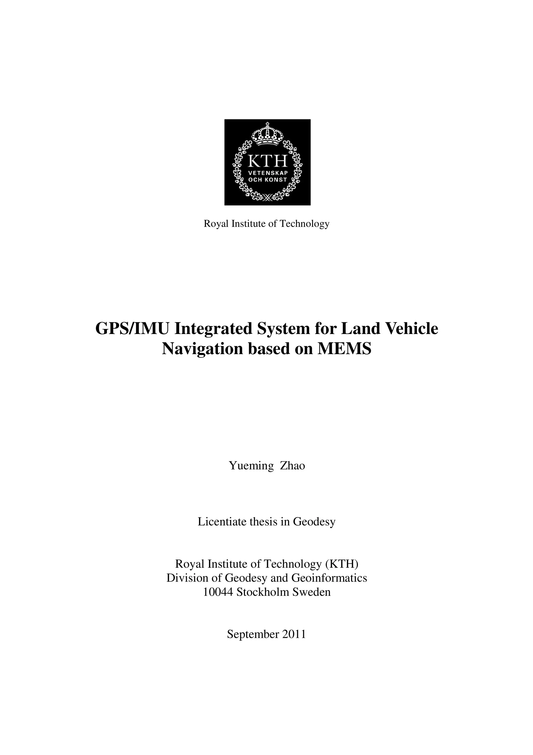 Royal Institute of Technology
GPS/IMU Integrated System for Land Vehicle
Navigation based on MEMS
Yueming Zhao
Licentiate thesis in Geodesy
Royal Institute of Technology (KTH)
Division of Geodesy and Geoinformatics
10044 Stockholm Sweden
September 2011
 