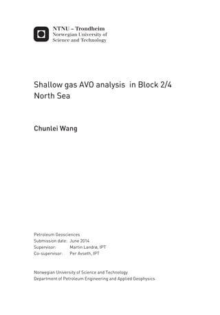 Shallow gas AVO analysis in Block 2/4
North Sea
Chunlei Wang
Petroleum Geosciences
Supervisor: Martin Landrø, IPT
Co-supervisor: Per Avseth, IPT
Department of Petroleum Engineering and Applied Geophysics
Submission date: June 2014
Norwegian University of Science and Technology
 
