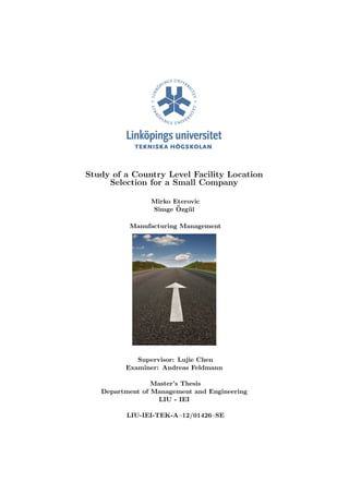 Study of a Country Level Facility Location
Selection for a Small Company
Mirko Eterovic
Simge ¨Ozg¨ul
Manufacturing Management
Supervisor: Lujie Chen
Examiner: Andreas Feldmann
Master’s Thesis
Department of Management and Engineering
LIU - IEI
LIU-IEI-TEK-A–12/01426–SE
 