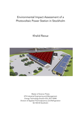 Environmental Impact Assessment of a
Photovoltaic Power Station in Stockholm
Khalid Raouz
Master of Science Thesis
KTH Industrial Engineering and Management
Energy Technology Division EGI_2017-0048
Division of Applied Thermodynamics and Refrigeration
SE-100 44 Stockholm
 