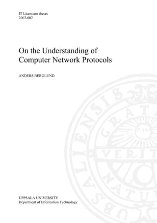 IT Licentiate theses
2002-002
UPPSALA UNIVERSITY
Department of Information Technology
On the Understanding of
Computer Network Protocols
ANDERS BERGLUND
 
