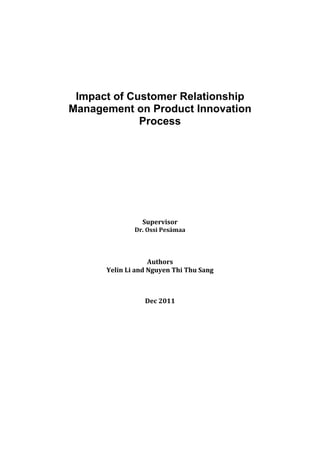 Impact of Customer Relationship
Management on Product Innovation
Process
Supervisor
Dr. Ossi Pesämaa
Authors
Yelin Li and Nguyen Thi Thu Sang
Dec 2011
 