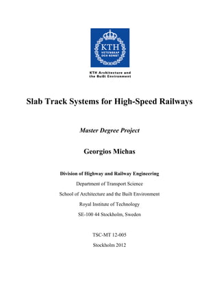Slab Track Systems for High-Speed Railways
Master Degree Project
Georgios Michas
Division of Highway and Railway Engineering
Department of Transport Science
School of Architecture and the Built Environment
Royal Institute of Technology
SE-100 44 Stockholm, Sweden
TSC-MT 12-005
Stockholm 2012
 