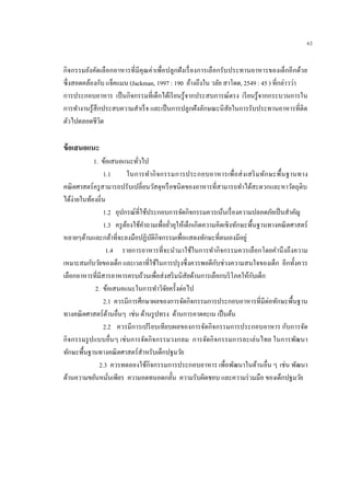 62
กิจกรรมยังคัดเลือกอาหารที่มีคุณค่าเพื่อปลูกฝังเรื่องการเลือกรับประทานอาหารของเด็กอีกด้วย
ซึ่งสอดคล้องกับ แจ็คแมน (Jackman, 1997 : 190 อ้างถึงใน วลัย สาโดด, 2549 : 45 ) ที่กล่าวว่า
การประกอบอาหาร เป็นกิจกรรมที่เด็กได้เรียนรู้จากประสบการณ์ตรง เรียนรู้จากกระบวนการใน
การทางานรู้สึกประสบความสาเร็จ และเป็นการปลูกฝังลักษณะนิสัยในการรับประทานอาหารที่ติด
ตัวไปตลอดชีวิต
ข้อเสนอแนะ
1. ข้อเสนอแนะทั่วไป
1.1 ในการทากิจกรรมการประกอบอาหารเพื่อส่งเสริมทักษะพื้นฐานทาง
คณิตศาสตร์ครูสามารถปรับเปลี่ยนวัสดุหรือชนิดของอาหารที่สามารถทาได้สะดวกและหาวัตถุดิบ
ได้ง่ายในท้องถิ่น
1.2 อุปกรณ์ที่ใช้ประกอบการจัดกิจกรรมควรเน้นเรื่องความปลอดภัยเป็นสาคัญ
1.3 ครูต้องใช้คาถามเพื่อยั่วยุให้เด็กเกิดความคิดเชิงทักษะพื้นฐานทางคณิตศาสตร์
หลายๆด้านและกล้าที่จะลงมือปฏิบัติกิจกรรมเพื่อแสดงทักษะที่ตนเองมีอยู่
1.4 รายการอาหารที่จะนามาใช้ในการทากิจกรรมควรเลือกโดยคานึงถึงความ
เหมาะสมกับวัยของเด็ก และเวลาที่ใช้ในการปรุงซึ่งควรพอดีกับช่วงความสนใจของเด็ก อีกทั้งควร
เลือกอาหารที่มีสารอาหารครบถ้วนเพื่อส่งสริมนิสัยด้านการเลือกบริโภคให้กับเด็ก
2. ข้อเสนอแนะในการทาวิจัยครั้งต่อไป
2.1 ควรมีการศึกษาผลของการจัดกิจกรรมการประกอบอาหารที่มีต่อทักษะพื้นฐาน
ทางคณิตศาสตร์ด้านอื่นๆ เช่น ด้านรูปทรง ด้านการคาดคะเน เป็นต้น
2.2 ควรมีการเปรียบเทียบผลของการจัดกิจกรรมการประกอบอาหาร กับการจัด
กิจกรรมรูปแบบอื่นๆ เช่นการจัดกิจกรรมวงกลม การจัดกิจกรรมการละเล่นไทย ในการพัฒนา
ทักษะพื้นฐานทางคณิตศาสตร์สาหรับเด็กปฐมวัย
2.3 ควรทดลองใช้กิจกรรมการประกอบอาหาร เพื่อพัฒนาในด้านอื่น ๆ เช่น พัฒนา
ด้านความขยันหมั่นเพียร ความอดทนอดกลั้น ความรับผิดชอบ และความร่วมมือ ของเด็กปฐมวัย
 