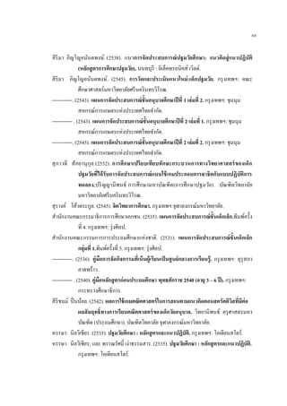 66
สิริมา ภิญโญอนันตพงษ์. (2538). แนวการจัดประสบการณ์ปฐมวัยศึกษา: แนวคิดสู่แนวปฏิบัติ
(หลักสูตรการศึกษาปฐมวัย). นนทบุรี : อิเล็คทรอนิคส์ เวิลด์.
สิริมา ภิญโญอนันตพงษ์. (2545). การวัดและประเมินแนวใหม่:เด็กปฐมวัย. กรุงเทพฯ: คณะ
ศึกษาศาสตร์มหาวิทยาลัยศรีนครินทรวิโรฒ.
------------. (2543). แผนการจัดประสบการณ์ชั้นอนุบาลศึกษาปีที่ 1 เล่มที่ 2. กรุงเทพฯ: ชุมนุม
สหกรณ์การเกษตรแห่งประเทศไทยจากัด.
------------ . (2543). แผนการจัดประสบการณ์ชั้นอนุบาลศึกษาปีที่ 2 เล่มที่ 1. กรุงเทพฯ: ชุมนุม
สหกรณ์การเกษตรแห่งประเทศไทยจากัด.
------------. (2543). แผนการจัดประสบการณ์ชั้นอนุบาลศึกษาปีที่ 2 เล่มที่ 2. กรุงเทพฯ: ชุมนุม
สหกรณ์การเกษตรแห่งประเทศไทยจากัด.
สุภาวดี สัภยานุกุล.(2532). การศึกษาเปรียบเทียบทักษะกระบวนการทางวิทยาศาสตร์ของเด็ก
ปฐมวัยที่ได้รับการจัดประสบการณ์แบบใช้เกมประกอบการสาธิตกับแบบปฏิบัติการ
ทดลอง.ปริญญานิพนธ์ การศึกษามหาบัณฑิต(การศึกษาปฐมวัย). บัณฑิตวิทยาลัย
มหาวิทยาลัยศรีนครินทรวิโรฒ.
สุรางค์ โค้วตระกูล. (2545). จิตวิทยาการศึกษา. กรุงเทพฯ:จุฬาลงกรณ์มหาวิทยาลัย.
สานักงานคณะกรรมาธิการการศึกษาเอกชน. (2535). แผนการจัดประสบการณ์ชั้นเด็กเล็ก.พิมพ์ครั้ง
ที่ 4. กรุงเทพฯ: รุ่งศิลป.
สานักงานคณะกรรมการการประถมศึกษาแห่งชาติ. (2531). แผนการจัดประสบการณ์ชั้นเด็กเล็ก
กลุ่มที่ 1.พิมพ์ครั้งที่ 5. กรุงเทพฯ: รุ่งศิลป.
------------. (2536). คู่มือการจัดกิจกรรมที่เน้นผู้เรียนเป็นศูนย์กลางการเรียนรู้. กรุงเทพฯ: คุรุสภา
ลาดพร้าว.
------------ . (2540). คู่มือหลักสูตรก่อนประถมศึกษา พุทธศักราช 2540 (อายุ 3 – 6 ปี). กรุงเทพฯ:
กระทรวงศึกษาธิการ.
สิริชนม์ ปิ่นน้อย. (2542). ผลการใช้เกมคณิตศาสตร์ในการสอนตามแนวคิดคอนสตรัคติวิสที่มีต่อ
ผลสัมฤทธิ์ทางการเรียนคณิตศาสตร์ของเด็กวัยอนุบาล. วิทยานิพนธ์ ครุศาสตรมหา
บัณฑิต (ประถมศึกษา). บัณฑิตวิทยาลัย จุฬาลงกรณ์มหาวิทยาลัย.
หรรษา นิลวิเชียร. (2535). ปฐมวัยศึกษา : หลักสูตรและแนวปฏิบัติ. กรุงเทพฯ: โอเดียนสโตร์.
หรรษา นิลวิเชียร; และ พรรณรัศมิ์ เง่าธรรมสาร. (2535). ปฐมวัยศึกษา : หลักสูตรและแนวปฏิบัติ.
กรุงเทพฯ: โอเดียนสโตร์.
 
