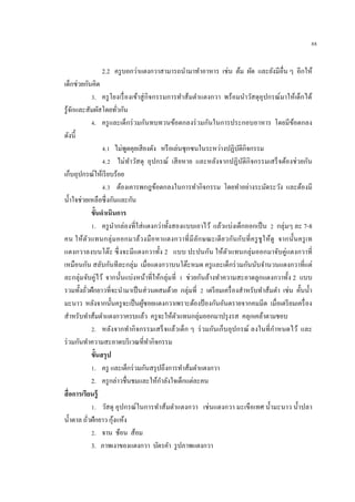 88
2.2 ครูบอกว่าแตงกวาสามารถนามาทาอาหาร เช่น ต้ม ผัด และยังมีอื่น ๆ อีกให้
เด็กช่วยกันคิด
3. ครูโยงเรื่องเข้าสู่กิจกรรมการทาส้มตาแตงกวา พร้อมนาวัสดุอุปกรณ์มาให้เด็กได้
รู้จักและสัมผัสโดยทั่วกัน
4. ครูและเด็กร่วมกันทบทวนข้อตกลงร่วมกันในการประกอบอาหาร โดยมีข้อตกลง
ดังนี้
4.1 ไม่พูดคุยเสียงดัง หรือเล่นซุกซนในระหว่างปฏิบัติกิจกรรม
4.2 ไม่ทาวัสดุ อุปกรณ์ เสียหาย และหลังจากปฏิบัติกิจกรรมเสร็จต้องช่วยกัน
เก็บอุปกรณ์ให้เรียบร้อย
4.3 ต้องเคารพกฎข้อตกลงในการทากิจกรรม โดยทาอย่างระมัดระวัง และต้องมี
น้าใจช่วยเหลือซึ่งกันและกัน
ขั้นดาเนินการ
1. ครูนากล่องที่ใส่แตงกว่าทั้งสองแบบเอาไว้ แล้วแบ่งเด็กออกเป็น 2 กลุ่มๆ ละ 7-8
คน ให้ตัวแทนกลุ่มออกมาล้วงมือหาแตงกวาที่มีลักษณะเดียวกันกับที่ครูชูให้ดู จากนั้นครูเท
แตงกวาลงบนโต๊ะ ซึ่งจะมีแตงกวาทั้ง 2 แบบ ปะปนกัน ให้ตัวแทนกลุ่มออกมาจับคู่แตงกวาที่
เหมือนกัน สลับกันทีละกลุ่ม เมื่อแตงกวาบนโต๊ะหมด ครูและเด็กร่วมกันนับจานวนแตงกวาที่แต่
ละกลุ่มจับคู่ไว้ จากนั้นแบ่งหน้าที่ให้กลุ่มที่ 1 ช่วยกันล้างทาความสะอาดลูกแตงกวาทั้ง 2 แบบ
รวมทั้งถั่วฝักยาวที่จะนามาเป็นส่วนผสมด้วย กลุ่มที่ 2 เตรียมเครื่องสาหรับทาส้มตา เช่น คั้นน้า
มะนาว หลังจากนั้นครูจะเป็นผู้ซอยแตงกวาเพราะต้องป้ องกันอันตรายจากคมมีด เมื่อเตรียมเครื่อง
สาหรับทาส้มตาแตงกวาครบแล้ว ครูจะให้ตัวแทนกลุ่มออกมาปรุงรส คลุกเคล้าตามชอบ
2. หลังจากทากิจกรรมเสร็จแล้วเด็ก ๆ ร่วมกันเก็บอุปกรณ์ ลงในที่กาหนดไว้ และ
ร่วมกันทาความสะอาดบริเวณที่ทากิจกรรม
ขั้นสรุป
1. ครู และเด็กร่วมกันสรุปถึงการทาส้มตาแตงกวา
2. ครูกล่าวชื่นชมและให้กาลังใจเด็กแต่ละคน
สื่อการเรียนรู้
1. วัสดุ อุปกรณ์ในการทาส้มตาแตงกวา เช่นแตงกวา มะเขือเทศ น้ามะนาว น้าปลา
น้าตาล ถั่วฝักยาว กุ้งแห้ง
2. จาน ช้อน ส้อม
3. ภาพเงาของแตงกวา บัตรคา รูปภาพแตงกวา
 