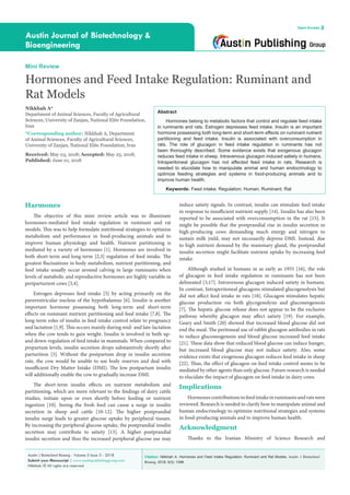 Citation: Nikkhah A. Hormones and Feed Intake Regulation: Ruminant and Rat Models. Austin J Biotechnol
Bioeng. 2018; 5(3): 1098.
Austin J Biotechnol Bioeng - Volume 5 Issue 3 - 2018
Submit your Manuscript | www.austinpublishinggroup.com
Nikkhah. © All rights are reserved
Austin Journal of Biotechnology &
Bioengineering
Open Access
Abstract
Hormones belong to metabolic factors that control and regulate feed intake
in ruminants and rats. Estrogen depresses feed intake. Insulin is an important
hormone possessing both long-term and short-term effects on ruminant nutrient
partitioning and feed intake. Insulin is associated with overconsumption in
rats. The role of glucagon in feed intake regulation in ruminants has not
been thoroughly described. Some evidence exists that exogenous glucagon
reduces feed intake in sheep. Intravenous glucagon induced satiety in humans.
Intraperitoneal glucagon has not affected feed intake in rats. Research is
needed to elucidate how to manipulate animal and human endocrinology to
optimize feeding strategies and systems in food-producing animals and to
improve human health.
Keywords: Feed intake; Regulation; Human; Ruminant; Rat
induce satiety signals. In contrast, insulin can stimulate feed intake
in response to insufficient nutrient supply [14]. Insulin has also been
reported to be associated with overconsumption in the rat [15]. It
might be possible that the postprandial rise in insulin secretion in
high-producing cows demanding much energy and nitrogen to
sustain milk yield, may not necessarily depress DMI. Instead, due
to high nutrient demand by the mammary gland, the postprandial
insulin secretion might facilitate nutrient uptake by increasing feed
intake.
Although studied in humans in as early as 1955 [16], the role
of glucagon in feed intake regulation in ruminants has not been
delineated [3,17]. Intravenous glucagon induced satiety in humans.
In contrast, Intraperitoneal glucagons stimulated glucogenolysis but
did not affect feed intake in rats [18]. Glucagon stimulates hepatic
glucose production via both glycogenolysis and gluconeogenesis
[7]. The hepatic glucose release does not appear to be the exclusive
pathway whereby glucagon may affect satiety [19]. For example,
Geary and Smith [20] showed that increased blood glucose did not
end the meal. The peritoneal use of rabbit glucagon antibodies in rats
to reduce gluconeogenesis and blood glucose increased feed intake
[21]. These data show that reduced blood glucose can induce hunger,
but increased blood glucose may not induce satiety. Also, some
evidence exists that exogenous glucagon reduces feed intake in sheep
[22]. Thus, the effect of glucagon on feed intake control seems to be
mediated by other agents than only glucose. Future research is needed
to elucidate the impact of glucagon on feed intake in dairy cows.
Implications
Hormonescontributionstofeedintakeinruminantsandratswere
reviewed. Research is needed to clarify how to manipulate animal and
human endocrinology to optimize nutritional strategies and systems
in food-producing animals and to improve human health.
Acknowledgment
Thanks to the Iranian Ministry of Science Research and
Harmones
The objective of this mini review article was to illuminate
hormones-mediated feed intake regulation in ruminant and rat
models. This was to help formulate nutritional strategies to optimize
metabolism and performance in food-producing animals and to
improve human physiology and health. Nutrient partitioning is
mediated by a variety of hormones [1]. Hormones are involved in
both short-term and long-term [2,3] regulation of feed intake. The
greatest fluctuations in body metabolism, nutrient partitioning, and
feed intake usually occur around calving in large ruminants when
levels of metabolic and reproductive hormones are highly variable in
periparturient cows [3,4].
Estrogen depresses feed intake [5] by acting primarily on the
paraventricular nucleus of the hypothalamus [6]. Insulin is another
important hormone possessing both long-term and short-term
effects on ruminant nutrient partitioning and feed intake [7,8]. The
long-term roles of insulin in feed intake control relate to pregnancy
and lactation [1,9]. This occurs mainly during mid- and late-lactation
when the cow tends to gain weight. Insulin is involved in both up-
and down-regulation of feed intake in mammals. When compared to
prepartum levels, insulin secretion drops substantively shortly after
parturition [3]. Without the postpartum drop in insulin secretion
rate, the cow would be unable to use body reserves and deal with
insufficient Dry Matter Intake (DMI). The low postpartum insulin
will additionally enable the cow to gradually increase DMI.
The short-term insulin effects on nutrient metabolism and
partitioning, which are more relevant to the findings of dairy cattle
studies, initiate upon or even shortly before feeding or nutrient
ingestion [10]. Seeing the fresh feed can cause a surge in insulin
secretion in sheep and cattle [10-12]. The higher postprandial
insulin surge leads to greater glucose uptake by peripheral tissues.
By increasing the peripheral glucose uptake, the postprandial insulin
secretion may contribute to satiety [13]. A higher postprandial
insulin secretion and thus the increased peripheral glucose use may
Mini Review
Hormones and Feed Intake Regulation: Ruminant and
Rat Models
Nikkhah A*
Department of Animal Sciences, Faculty of Agricultural
Sciences, University of Zanjan, National Elite Foundation,
Iran
*Corresponding author: Nikkhah A, Department
of Animal Sciences, Faculty of Agricultural Sciences,
University of Zanjan, National Elite Foundation, Iran
Received: May 03, 2018; Accepted: May 25, 2018;
Published: June 01, 2018
 