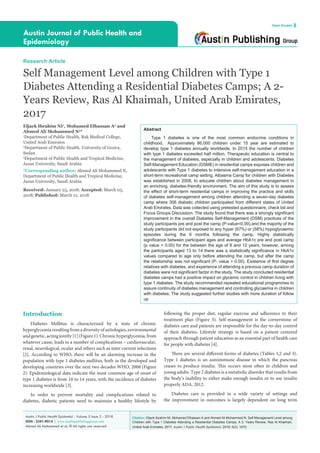 Citation: Eljack Ibrahim NI, Mohamed Elhassan A and Ahmed Ali Mohammed N. Self Management Level among
Children with Type 1 Diabetes Attending a Residential Diabetes Camps; A 2- Years Review, Ras Al Khaimah,
United Arab Emirates, 2017. Austin J Public Health Epidemiol. 2018; 5(2): 1070.
Austin J Public Health Epidemiol - Volume 5 Issue 2 - 2018
ISSN : 2381-9014 | www.austinpublishinggroup.com
Ahmed Ali Mohammed et al. © All rights are reserved
Austin Journal of Public Health and
Epidemiology
Open Access
Abstract
Type 1 diabetes is one of the most common endocrine conditions in
childhood. Approximately 86,000 children under 15 year are estimated to
develop type 1 diabetes annually worldwide. In 2015 the number of children
with type 1 diabetes exceeded half million. Therapeutic education is central to
the management of diabetes, especially in children and adolescents. Diabetes
Self-Management Education (DSME) in residential camps exposes children and
adolescents with Type 1 diabetes to intensive self-management education in a
short-term recreational camp setting. Albasma Camp for children with Diabetes
was established in 2008, to educate children about diabetes management in
an enriching, diabetes-friendly environment. The aim of this study is to assess
the effect of short-term residential camps in improving the practice and skills
of diabetes self-management among children attending a seven-day diabetes
camp where 306 diabetic children participated from different states of United
Arab Emirates. Data was collected using pretested questionnaire, check list and
Focus Groups Discussion. The study found that there was a strongly significant
improvement in the overall Diabetes Self-Management (DSM) practices of the
study participants pre and post the camp (P-value<0.00).and the majority of the
study participants did not exposed to any hyper (67%) or (58%) hypoglycaemic
episodes during the 6 months following the camp. Highly statistically
significance between participant ages and average HbA1c pre and post camp
(p value < 0.00) for the between the age of 8 and 12 years, however, among
the participants aged 13 to 14 there was a statistically significance in HbA1c
values compared to age only before attending the camp, but after the camp
the relationship was not significant (P- value > 0.05). Existence of first degree
relatives with diabetes, and experience of attending a previous camp duration of
diabetes were not significant factor in the study. The study concluded residential
diabetes camps had a positive impact on glycemic control in children living with
type 1 diabetes. The study recommended repeated educational programmes to
assure continuity of diabetes management and controlling glycaemia in children
with diabetes. The study suggested further studies with more duration of follow
up
following the proper diet, regular exercise and adherence to their
treatment plan (Figure 3). Self-management is the cornerstone of
diabetes care and patients are responsible for the day-to-day control
of their diabetes. Lifestyle strategy is based on a patient centered
approach through patient education as an essential part of health care
for people with diabetes [4].
There are several different forms of diabetes (Tables 1,2 and 3).
Type 1 diabetes is an autoimmune disease in which the pancreas
ceases to produce insulin. This occurs most often in children and
young adults. Type 2 diabetes is a metabolic disorder that results from
the body’s inability to either make enough insulin or to use insulin
properly ADA, 2012.
Diabetes care is provided in a wide variety of settings and
the improvement in outcomes is largely dependent on long term
Introduction
Diabetes Mellitus is characterized by a state of chronic
hyperglycemia resulting from a diversity of aetiologies, environmental
andgenetic,actingjointly[1](Figure1).Chronichyperglycemia,from
whatever cause, leads to a number of complications – cardiovascular,
renal, neurological, ocular and others such as inter current infections
[2]. According to WHO, there will be an alarming increase in the
population with type 1 diabetes mellitus, both in the developed and
developing countries over the next two decades WHO, 2008 (Figure
2). Epidemiological data indicate the most common age of onset of
type 1 diabetes is from 10 to 14 years, with the incidence of diabetes
increasing worldwide [3].
In order to prevent mortality and complications related to
diabetes, diabetic patients need to maintain a healthy lifestyle by
Research Article
Self Management Level among Children with Type 1
Diabetes Attending a Residential Diabetes Camps; A 2-
Years Review, Ras Al Khaimah, United Arab Emirates,
2017
Eljack Ibrahim NI1
, Mohamed Elhassan A2
and
Ahmed Ali Mohammed N3
*
1
Department of Public Health, Rak Medical College,
United Arab Emirates
2
Department of Public Health, University of Gezira,
Sudan
3
Department of Public Health and Tropical Medicine,
Jazan University, Saudi Arabia
*Corresponding author: Ahmed Ali Mohammed N,
Department of Public Health and Tropical Medicine,
Jazan University, Saudi Arabia
Received: January 23, 2018; Accepted: March 05,
2018; Published: March 12, 2018
 