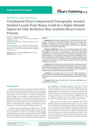 Citation: Wei H, Yao M, Ba X and Fu P. Unenhanced Chest Computerized Tomography Assisted Sentinel Lymph
Node Biopsy Could be a Highly Reliable Option for Only Methylene Blue Available Breast Cancer Patients. Austin
J Surg. 2018; 5(6): 1144.
Austin J Surg - Volume 5 Issue 6 - 2018
ISSN : 2381-9030 | www.austinpublishinggroup.com
Wei et al. © All rights are reserved
Austin Journal of Surgery
Open Access
Abstract
Background: Blue dye and radioisotope (RI) combined SLNB is the “best”
protocol. However, RI is not available worldwide. This study is to evaluate the
feasibility of unenhanced chest Computerized Tomography (CT) with three
criteria for suspicious nodal metastasis assisted SLNB using only methylene
blue (MB) as an alternative reliable option.
Patients and Methods: A total of 1771 consecutive patients with clinically
node negative breast cancer were enrolled. For limiting FNR and surgical
complications, the number of removed Sentinel Lymph Nodes (SLNs) was
suggested to be 3~5. Unenhanced chest CT is mandatory to locate SLNs, which
were graded from 1 to 3 according to suspicious criteria for metastasis. Three
doctors adopted three SLNB methods. Periareolar sub-dermal injection using
4ml of 0.5% MB alone or in combination with a radioisotope was individually
employed by two doctors. The third doctor used 2ml of 1% MB to inject into
parenchyma to map SLNs.
Results: Both FNR and outcomes of patients showed no difference between
three methods. We also confirmed that Lymph Vascular Invasion (LVI) and CT
grade were both significantly correlated with SLN status (coefficients were0.68
and 0.25, p<0.001). Although there was no difference found in complications,
but parenchymal injection did never cause skin necrosis.
Conclusion: Unenhanced chest CT could be are liable assistance to
improve SLNB using only MB via parenchymal injection. This technique might
be the safest and convenient option for SLNB in the study and RI could be safely
spared.
Keywords: Breast cancer; Sentinel lymph node biopsy; Methylene blue;
Computerized tomography
Special Article – Breast Cancer Surgery
Unenhanced Chest Computerized Tomography Assisted
Sentinel Lymph Node Biopsy Could be a Highly Reliable
Option for Only Methylene Blue Available Breast Cancer
Patients
Wei H1
*, Yao M1
, Ba X2
and Fu P1
1
Department of Breast Center, Zhejiang University School
of Medicine, China
2
Department of Pathology, Zhejiang University School of
Medicine, China
*Corresponding author: Haiyan Wei, Breast Center,
the Fist Affiliated Hospital, Zhejiang University School of
Medicine, No. 79 Qing churns Road, Hangzhou, Zhejiang
Province, China
Received: April 02, 2018; Accepted: April 24, 2018;
Published: May 01, 2018
Introduction
Chinese incidence of breast cancer has increased remarkably with
the socioeconomic development, particularly in eastern coastal areas,
and it has been expected to approach more than 100 cases per 100000
women aged 55~69 years by 2021 [1,2]. Whereas, benefitting from
systemic therapy, the invasiveness of surgical treatment has been
largely controlled. Clinical trials have revolutionized the pattern of
clinical practice. Mastectomy and Auxiliary Lymph Node Dissection
(ALND) were both profoundly proven not to improve survival and
Quality of Life (QOL) when comparing with Breast-Conserving
Therapy (BCT) and Sentinel Lymph Node Biopsy (SLNB) [3,4].
National Surgical Adjuvant Breast and Bowel Project (NSABP)
B-32 and other trials identified that SLNB could not only reduce the
surgical morbidities, but could also be reliable for auxiliary staging
of clinically lymph node negative (cN0) breast cancer [5,6]. SNB has
become the standard of care in patients with cN0 disease. Although
blue dye and radioisotope (RI) combined lymphatic mapping was
well established as a standard procedure to limit FNR [7-9], but
the optimal protocol for SLNB is still under investigation. In many
Japanese hospitals, due to the lack of RI, contrast enhanced CT
lymphography (CT-LG) has been routinely used to stage the axilla
accurately with dye-only SLNB [10]. It was concluded that using the
only size criterion by CT-LG or MRI alone to diagnose SLNs was
not sufficient. No matter what contrast regimen used, the cost and
procedure of the technique they used were not practical in China.
Based on previous studies on ultra sonography and CT-LG,
metastatic nodes have several abnormal signs [11,12]. In our daily
wok, US-guided Core Needle Biopsy (CNB) and unenhanced chest
CT have routinely been preoperatively adopted to evaluate node
status and triage the patients. Because of unavailable RI and limited
financial support in our country, most of patients, especially who live
in remote rural areas, must receive more unnecessary ALND. In this
context, we conduct this research to evaluate an unenhanced chest
CT assisted method for SLNB and provide an alternative option for
the given population.
 