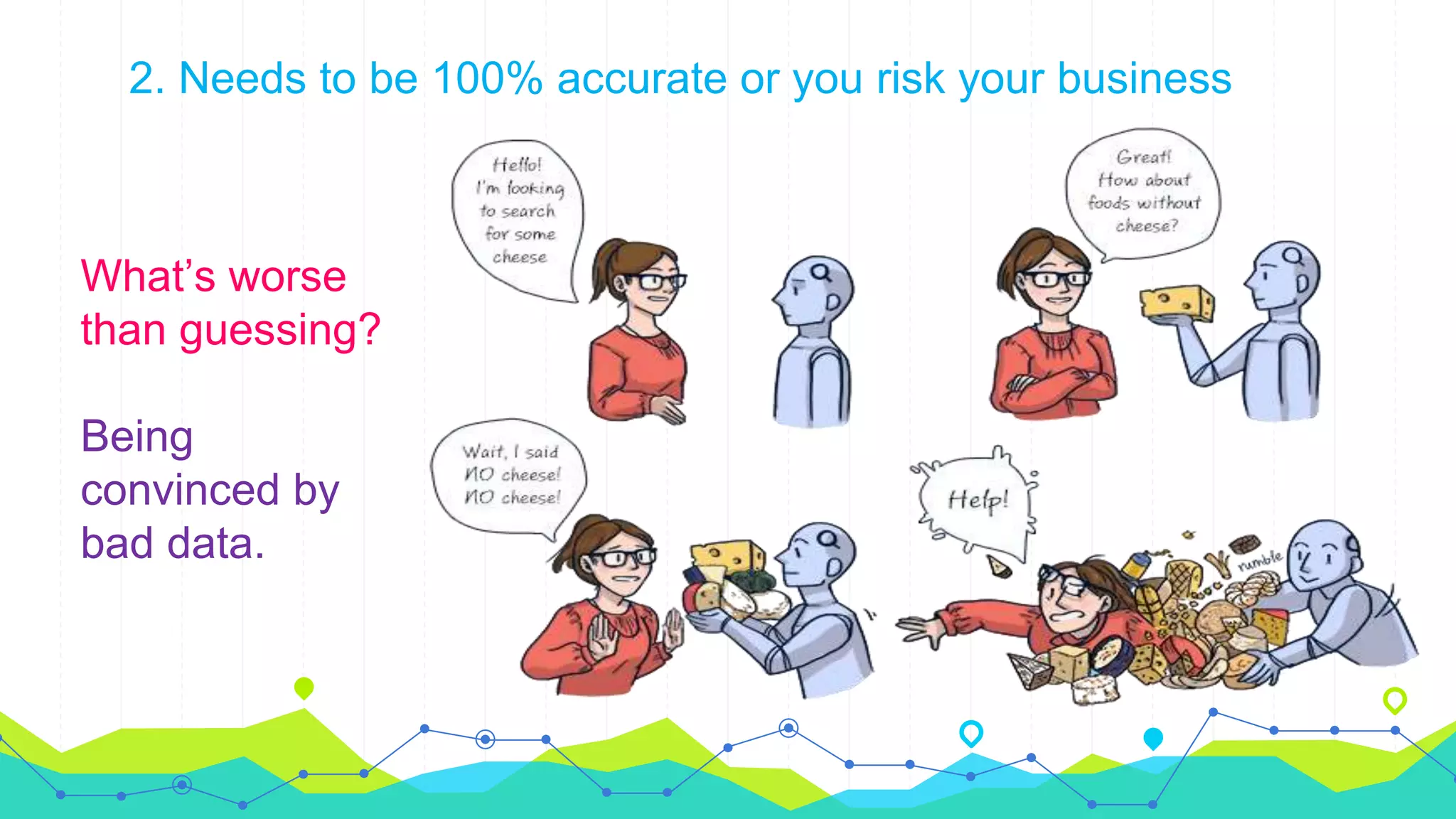 2. Needs to be 100% accurate or you risk your business
What’s worse
than guessing?
Being
convinced by
bad data.
 