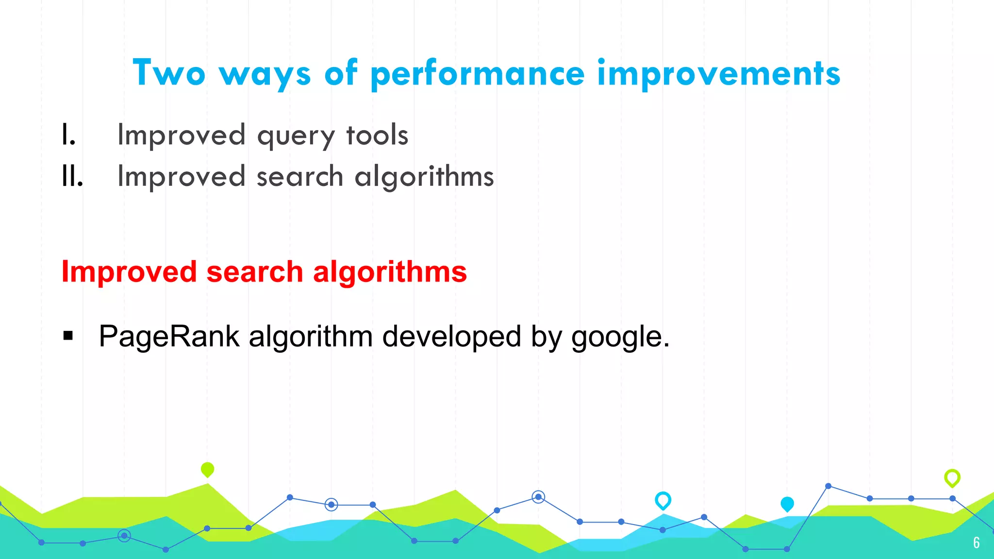 6
Two ways of performance improvements
I. Improved query tools
II. Improved search algorithms
Improved search algorithms
 PageRank algorithm developed by google.
 