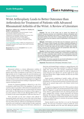 Citation: Hussein A, Sallam AA, Elnahas W, Mallina R, Briffa N and Imam MA. Wrist Arthroplasty Leads to Better
Outcomes than Arthrodesis for Treatment of Patients with Advanced Rheumatoid Arthritis of the Wrist: A Review
of Literature. Austin Orthop. 2017; 2(1): 1003.
Austin Orthop - Volume 2 Issue 1 - 2017
Submit your Manuscript | www.austinpublishinggroup.com
Sallam et al. © All rights are reserved
Austin Orthopedics
Open Access
Abstract
Purpose: The aim of this review was to search the literature for
evidence comparing outcomes and complications between arthroplasty (joint
replacement) and arthrodesis (joint fusion) in treating elderly with advanced
rheumatoid arthritis of the wrist, then to critically appraise the evidence, and at
the end to assess how the evidence could be implemented in the treatment of
these patients.
Methods: OVID Medline and Pub Med were the databases used for the
search. The inclusion criteria included only studies comparing arthrodesis to
arthroplasty in elderly patients with advanced rheumatoid arthritis of the wrist.
Time limit of 15 years was made and only studies in English were included.
Primary outcomes were functional outcome and symptomatic relief while the
secondary outcome was cost of treatment.
Results: Pub Med showed the five studies resulted in Medline in addition to
another one. None of the studies revealed was a randomized controlled study
(RCT). One was a systematic review, another was a retrospective study and
one was cost effectiveness. Eligible studies were critically appraised using the
Critical Appraisal Skills Program checklists.
Conclusion: The review supported the use of wrist arthroplasty as a valid
option for treating advanced rheumatoid arthritis of the wrist.
Keywords: Rheumatoid wrist; Arthroplasty; Arthrodesis; Fusion
distal ulna and dropped fingers resulting in a zigzag deformity [10],
or what is known as caput ulnae syndrome [11]. Half of the patients
might have systemic or extra articular manifestations (ExRA).
Nodules are the most common ExRA [12] with the cardiovascular
system being the most affected [13], and this might be the reason
why these patients show a higher mortality rate than the non-ExRA
subgroup [12,14].
Patient presents complaining of painful, swollen, stiff joints,
especially after period of rest, and even obvious deformity in late
presentations. It is characterized by periods of remission and activity,
which can be assessed using scores as the Disease Activity Score
(DAS28) [15].
No single test is diagnostic for RA. HLA-DR4 is positive in almost
half of the patients with RA [16] and rheumatoid factor (RF) in about
90% [17]. Diagnosis is usually done by clinical picture supported by
X-Ray which is a gold standard in RA [18], showing decrease joint
space, marginal bony erosions, articular destruction and obvious
deformity. The American College of Rheumatology set some criteria
to help the early diagnosis of rheumatoid arthritis which would give
a chance to medical treatment to minimize the permanent damage
caused by the disease [19].
Patients should be aware that here is no cure for rheumatoid
arthritis. The main aim of treatment is trying to modify the course
of the disease medically and at the same time offering the patients
Introduction
Rheumatoid arthritis is a chronic inflammatory condition of
unknown a etiology, which can be disabling causing up to 35% of
patients with 10 years of symptoms to early retire [1], and carries a
high mortality rate [2]. It targets mainly the synovial membrane and
articular cartilage of joints leading to joint deformity and instability
[3]. Genetic, immunological and environmental factors are thought to
cause the disease in such a way that susceptible genes are triggered by
infection or environmental factors leading to inappropriate immune
response attacking the joints.
Around 1% of general population is affected [4], in the UK it
is estimated to affect about 0.8% of the population [5] and in some
countries, where it is prevalent, it affects about 2% of population above
60 years [6]. Though highest rates are in north Europe and America
some studies are showing decrease of incidence in these regions [7].
It is more common in white race [8], affecting elderly in the 5th
and
6th
decade [4] with women being affected 3 folds more than men [7].
Wrist and hands are the most common joints affected in
rheumatoid arthritis such that by 4 years of the onset of the disease
more than 90% of patients would show symptoms of involvement of at
least one of these joints [9]. Affection of carpal ligaments and tendons
around the wrist would lead to radial deviation of radio carpal joint
with ulnar deviation of the fingers at the MCP joint, subluxation of
Research Article
Wrist Arthroplasty Leads to Better Outcomes than
Arthrodesis for Treatment of Patients with Advanced
Rheumatoid Arthritis of the Wrist: A Review of Literature
Hussein A1
, Sallam AA2
*, Elnahas W3
, Mallina R4
,
Briffa N4
and Imam MA2
1
Trauma and Orthopedics, Warwick Hospital - South
Warwickshire NHS Foundation Trust
2
Department of Orthopedic Surgery and Trauma, Suez
Canal University Hospitals, Ismailia, Egypt
3
King’s Mill Hospital, London, United Kingdom
4
South West Thames, St George’s Hospital, London,
United Kingdom
*Corresponding author: Sallam AA, Department of
Orthopedic Surgery and Trauma, Suez Canal University
Hospitals, Egypt
Received: May 16, 2017; Accepted: June 12, 2017;
Published: June 19, 2017
 