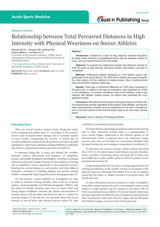 Citation: Marcio de JF, Pizzolo RB, Gabriel IR, Esmeraldino C and Roever L. Relationship between Total
Percurred Distances in High Intensity with Physical Weariness on Soccer Athletes. Austin Sports Med. 2018;
3(1): 1023.
Austin Sports Med - Volume 3 Issue 1 - 2018
Submit your Manuscript | www.austinpublishinggroup.com
Marcio et al. © All rights are reserved
Austin Sports Medicine
Open Access
Abstract
Introduction: Football as a sport of long distances traveled throughout
its length draws attention to physiological factors that are possible markers of
injury, such as Creatine Kinase (CK) and lactate.
Objective: To evaluate the relationship between the distances covered in
total CK values at high intensity, with game location, field position and type of
competition.
Methods: Professional athletes belonging to a first division soccer club
participated in the study. Method: The GPS device (Qstarz) was used to quantify
the motor actions. For the collection of creatine kinase, 32μL of capillary blood
were removed from subjects’ digital pulp.
Results: There was no significant difference (p> 0.05) when compared to
the game site, in relation to the type of competition, were significant (p <0.05)
in all competitions, no positive correlations were found between volume and
intensity with athletes creatine kinase, the lateral ones presented the most
significant results.
Conclusion: We observed that the place of the game does not interfere with
the physical wear and tear regardless of the position of the athletes, and that the
state championships currently serve as preparation for the other competitions
due to the short period of time that the teams have to do their basic training
period.
Keywords: Soccer; Intensity; Physiological Marker
contribute in prescribing training intensity.
CKisdescribedasaphysiologicalmarkerformusclerestructuring,
that is, when intensively trained, there is a predisposition to
occur muscle fatigue, understood as the reduced capacity of the
neuromuscular system to generate power [6], requiring a longer
recovery time, since no rest induce to overtraining, identified when
the pause between the next training or competition is insufficient [7].
To determine the exercise intensity, studies indicate that levels
above 975 U/L of creatine kinase would indicate muscular disorders,
where a possible overtraining and an increased risk of injury may
be installed [8]; in other studies values of 1492U/L pointed out for
increased risk of injury [9].
Understanding about the CK action is of huge importance for the
training periodization, as this variable will give an assessment of the
physical weariness indicating if the athlete is fit or not to compete,
preserving this player in alleged occasions of potential injury will
benefit the team.
As such informations becomes necessary in order to establish a
cause/effect relation between the total covered distance, total covered
distance in high intensity and the position on the pitch with CK
levels in professional soccer athletes of Criciuma Esporte Clube team,
having as dependent variables the type of competition during the year
2014, Catarinense’s State First Division League and the Brasilian’s
First Division League, as host or visitor for the game site.
Introduction
There are several eccentric muscle actions during the match,
such as jumping and sudden stops [1]. According [2], the eccentric
actions cause increased muscle damage and an increased number
of micro lesions, complicating the recovery. It should also be
considered different workloads due the positions and roles in the field
(goalkeepers, center backs, full backs, holding midfielders, midfielders
and strikers), respecting the training specificity principle [3].
It important being able to assess and identify the variables:
Intensity, volume, effectiveness and frequency of competitive
actions, individually (biological individuality), contribute on making
technical, tactical and strategic decisions for soccer players in training
and in competitive actions. Specifically in the competitive actions,
knowing the covered distance in each position and their different
intensities, contribute on building adequate and specific training
models, consequently improving performance during game play [4].
For this purpose, various methods are investigated over time
in order to minimize training mistakes, such as the use of lactate
analysis, electromyography and Mechanomyography (MMG), with
the intend of evaluate variations that occur in muscle before and
during fatigue installation. Recently the plasma concentrations of
Creatine Kinase (CK) has been described and used as a marker for
muscular fatigue [5], due the low cost and peak release that occurs
between 24 and 48 hours after physical exercise session [6]. May
Research Article
Relationship between Total Percurred Distances in High
Intensity with Physical Weariness on Soccer Athletes
Marcio de JF1
*, Pizzolo RB1
, Gabriel IR1
,
Esmeraldino C1
and Roever L2
1
University of ExtremoSul Catariense, UNESC, Brazil
2
Department of Clinical Research, Federal University of
Uberlândia, Brazil
*Corresponding author: Marcio de JF, University of
ExtremoSul Catariense, UNESC, Brazil
Received: March 09, 2018; Accepted: April 27, 2018;
Published: May 04, 2018
 